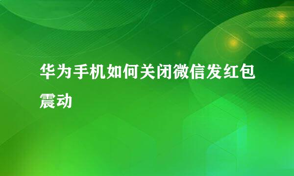 华为手机如何关闭微信发红包震动
