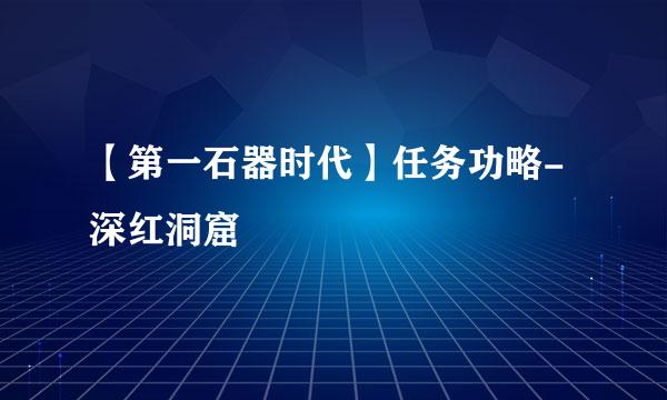 【第一石器时代】任务功略-深红洞窟