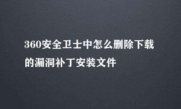 360安全卫士中怎么删除下载的漏洞补丁安装文件