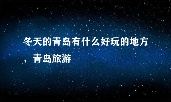 冬天的青岛有什么好玩的地方，青岛旅游