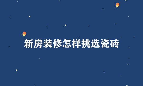 新房装修怎样挑选瓷砖