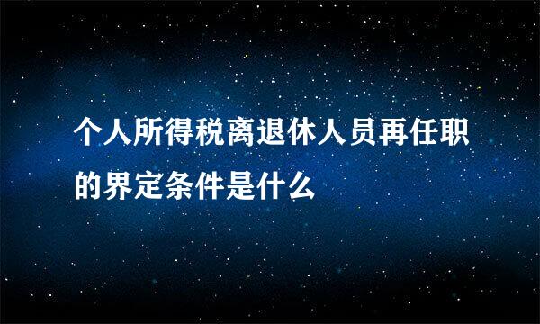 个人所得税离退休人员再任职的界定条件是什么