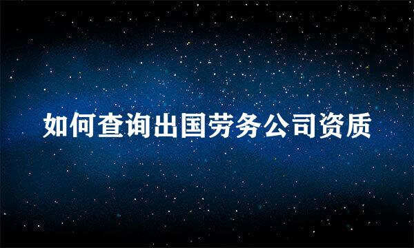 如何查询出国劳务公司资质