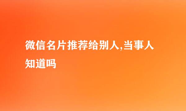 微信名片推荐给别人,当事人知道吗