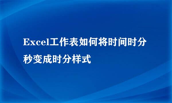 Excel工作表如何将时间时分秒变成时分样式