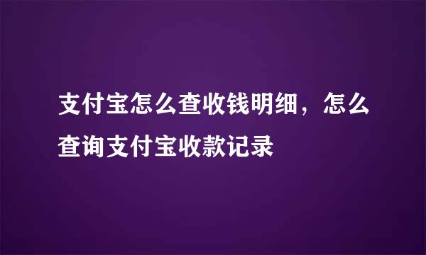 支付宝怎么查收钱明细，怎么查询支付宝收款记录