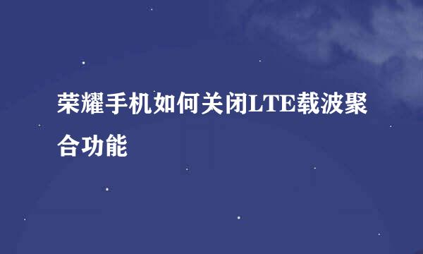 荣耀手机如何关闭LTE载波聚合功能