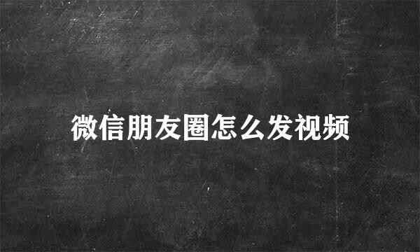 微信朋友圈怎么发视频
