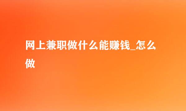 网上兼职做什么能赚钱_怎么做