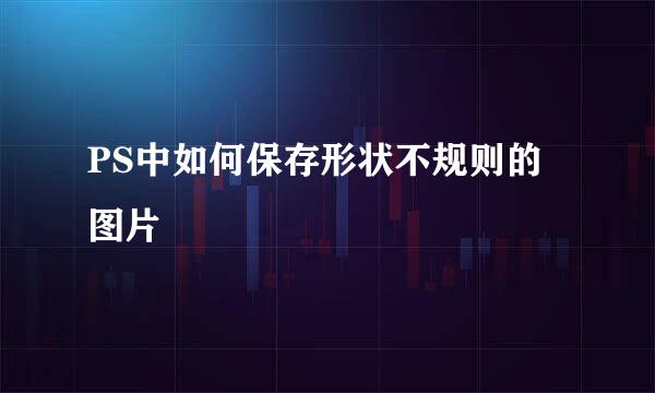 PS中如何保存形状不规则的图片