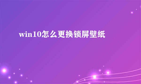 win10怎么更换锁屏壁纸