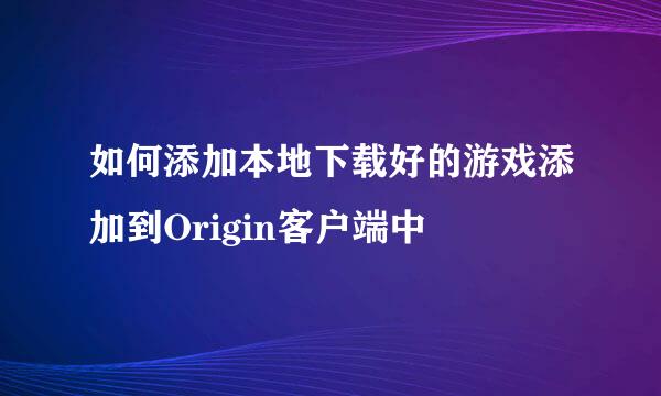 如何添加本地下载好的游戏添加到Origin客户端中