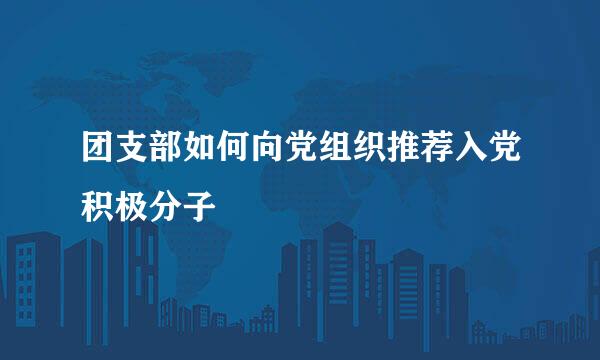 团支部如何向党组织推荐入党积极分子