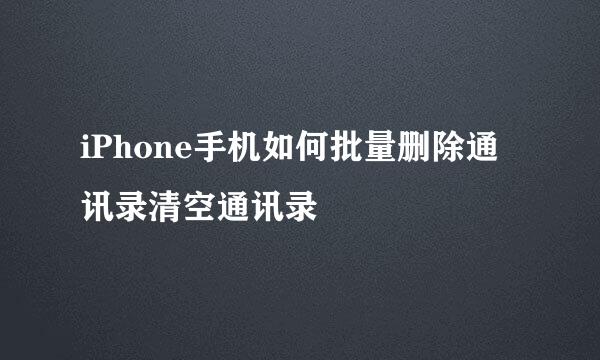 iPhone手机如何批量删除通讯录清空通讯录