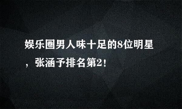 娱乐圈男人味十足的8位明星，张涵予排名第2！