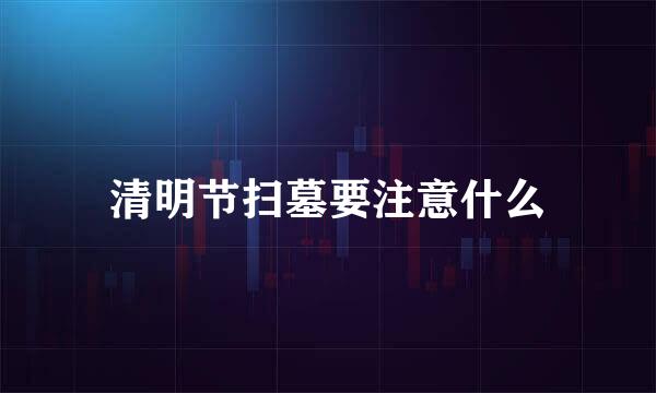 清明节扫墓要注意什么