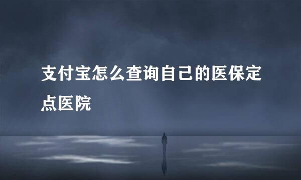 支付宝怎么查询自己的医保定点医院