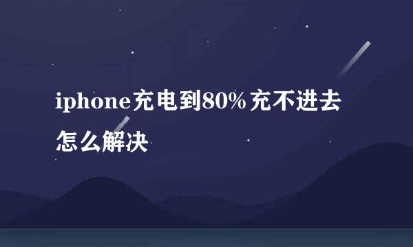 iphone充电到80%充不进去怎么解决