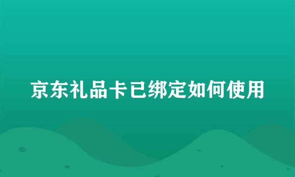 京东礼品卡已绑定如何使用