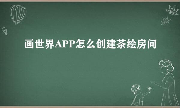 画世界APP怎么创建茶绘房间