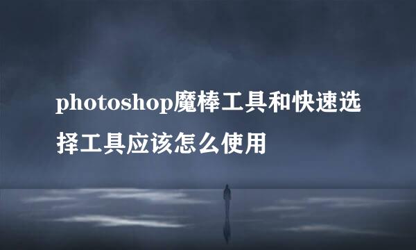 photoshop魔棒工具和快速选择工具应该怎么使用