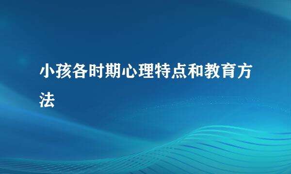 小孩各时期心理特点和教育方法