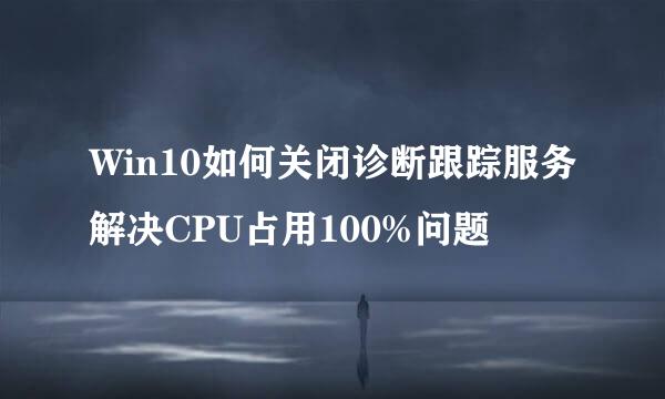 Win10如何关闭诊断跟踪服务解决CPU占用100%问题