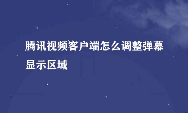 腾讯视频客户端怎么调整弹幕显示区域