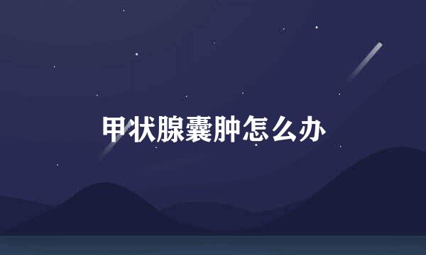 甲状腺囊肿怎么办