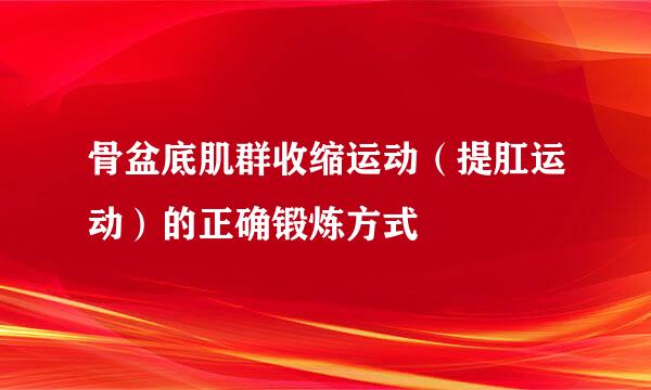 骨盆底肌群收缩运动（提肛运动）的正确锻炼方式