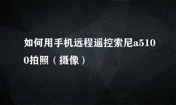 如何用手机远程遥控索尼a5100拍照（摄像）
