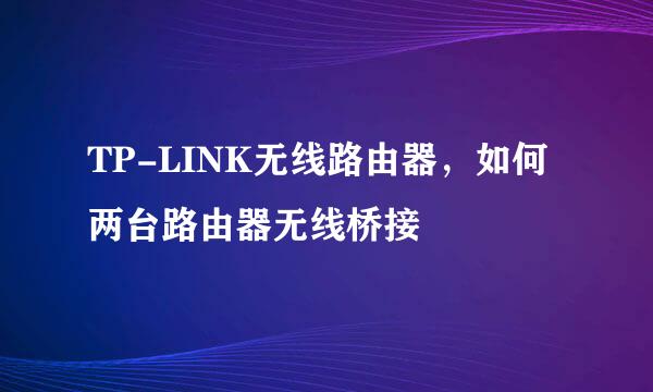 TP-LINK无线路由器，如何两台路由器无线桥接