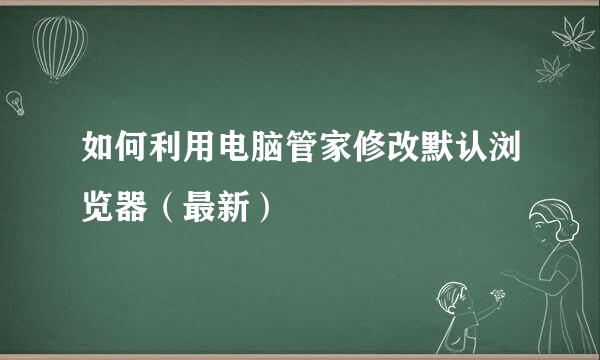 如何利用电脑管家修改默认浏览器（最新）