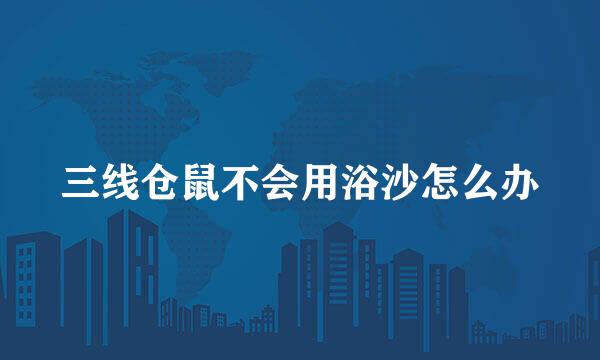 三线仓鼠不会用浴沙怎么办