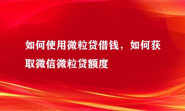 如何使用微粒贷借钱，如何获取微信微粒贷额度