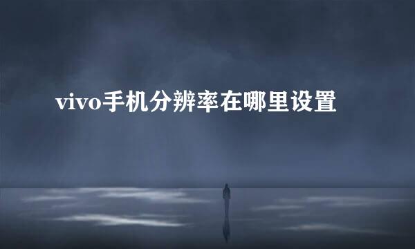 vivo手机分辨率在哪里设置