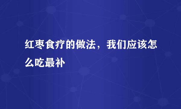 红枣食疗的做法，我们应该怎么吃最补
