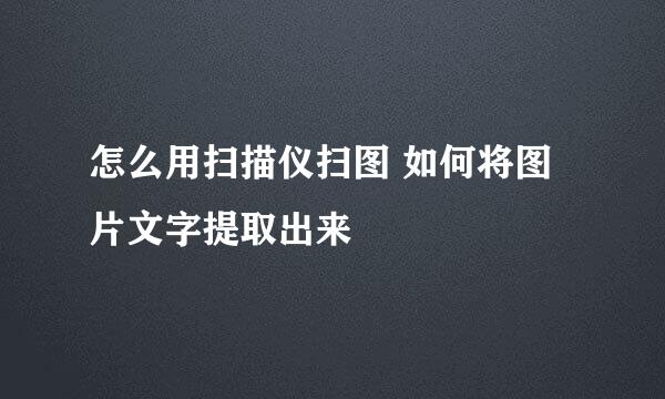 怎么用扫描仪扫图 如何将图片文字提取出来
