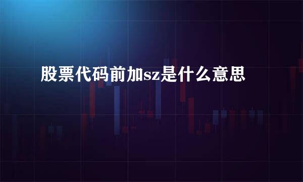 股票代码前加sz是什么意思