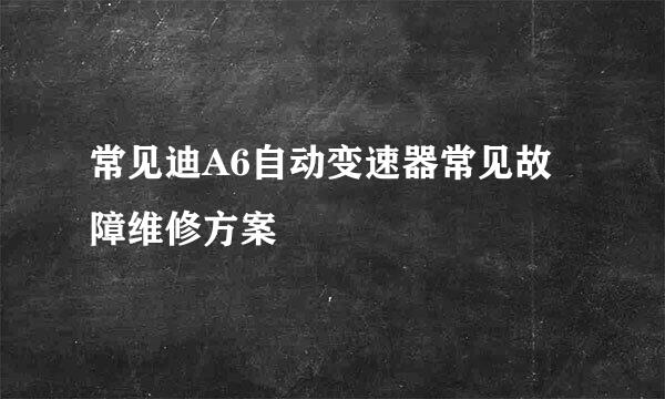 常见迪A6自动变速器常见故障维修方案