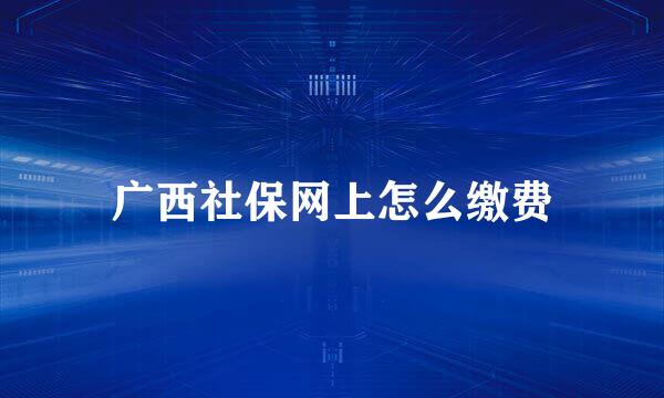 广西社保网上怎么缴费