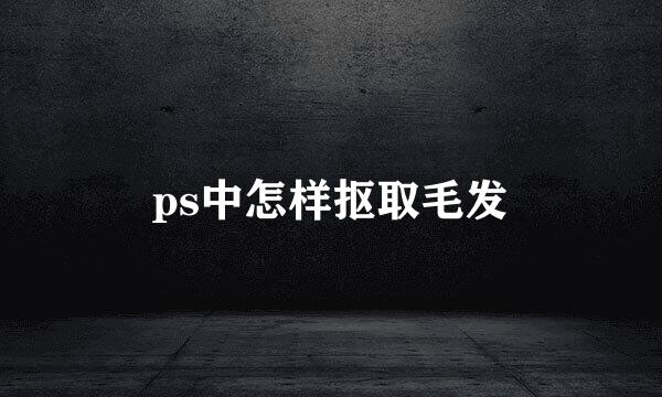 ps中怎样抠取毛发