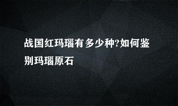 战国红玛瑙有多少种?如何鉴别玛瑙原石