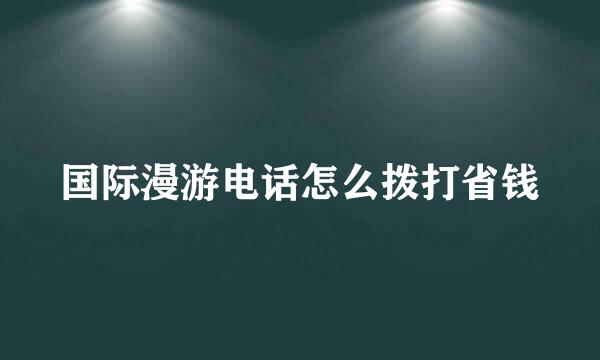 国际漫游电话怎么拨打省钱