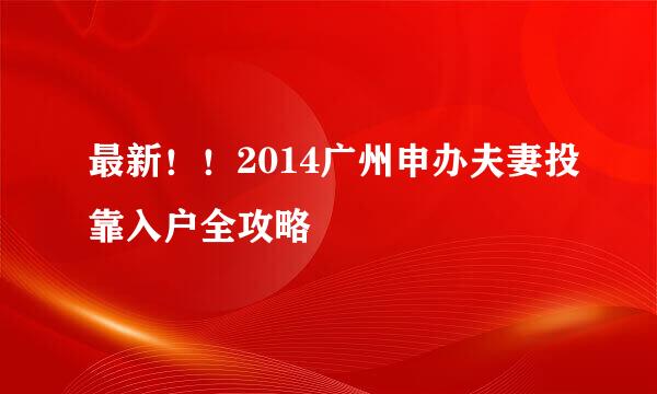 最新！！2014广州申办夫妻投靠入户全攻略