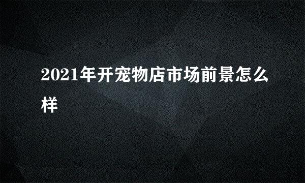2021年开宠物店市场前景怎么样