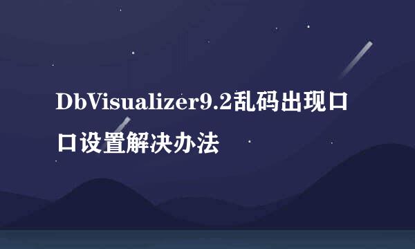 DbVisualizer9.2乱码出现口口设置解决办法
