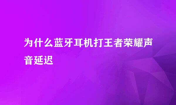 为什么蓝牙耳机打王者荣耀声音延迟