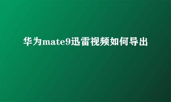 华为mate9迅雷视频如何导出