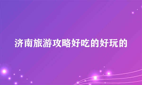 济南旅游攻略好吃的好玩的